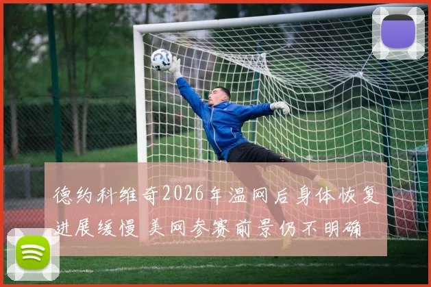 德约科维奇2026年温网后身体恢复进展缓慢 美网参赛前景仍不明确