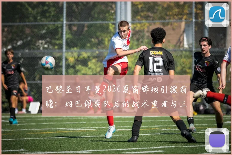 巴黎圣日耳曼2026夏窗锋线引援前瞻：姆巴佩离队后的战术重建与三大潜在目标