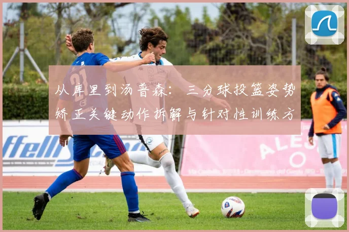 从库里到汤普森：三分球投篮姿势矫正关键动作拆解与针对性训练方案