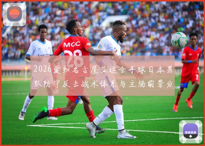 2026爱知名古屋亚运会手球日本男队防守反击战术体系与主场前景分析