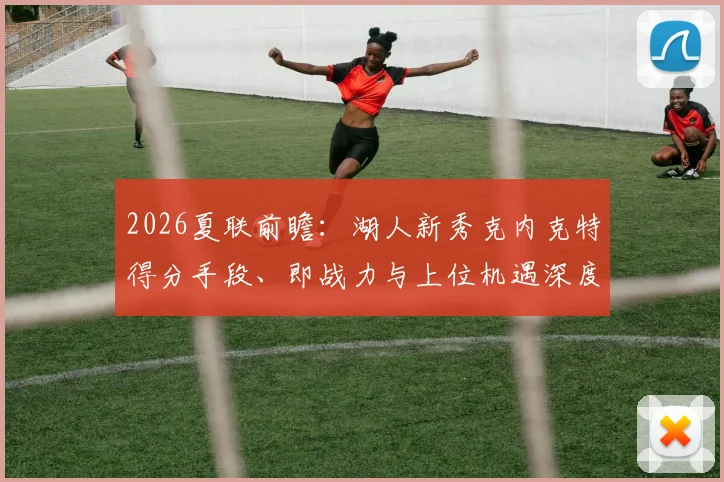 2026夏联前瞻：湖人新秀克内克特得分手段、即战力与上位机遇深度分析