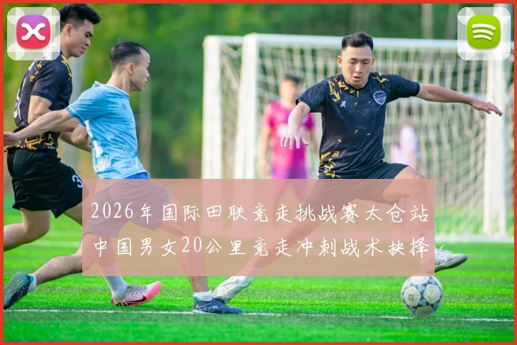 2026年国际田联竞走挑战赛太仓站中国男女20公里竞走冲刺战术抉择与赛场智慧
