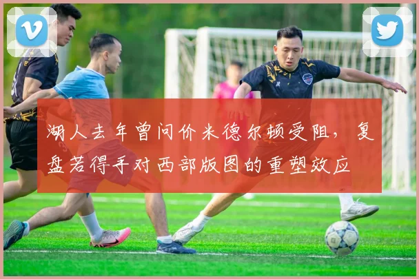 湖人去年曾问价米德尔顿受阻，复盘若得手对西部版图的重塑效应