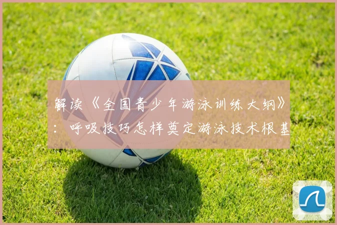 解读《全国青少年游泳训练大纲》：呼吸技巧怎样奠定游泳技术根基