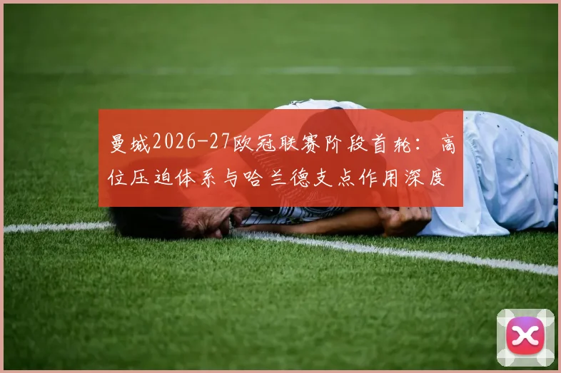曼城2026-27欧冠联赛阶段首轮：高位压迫体系与哈兰德支点作用深度解析