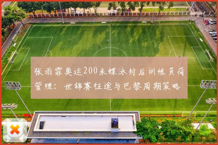 张雨霏奥运200米蝶泳封后训练负荷管理：世锦赛征途与巴黎周期策略