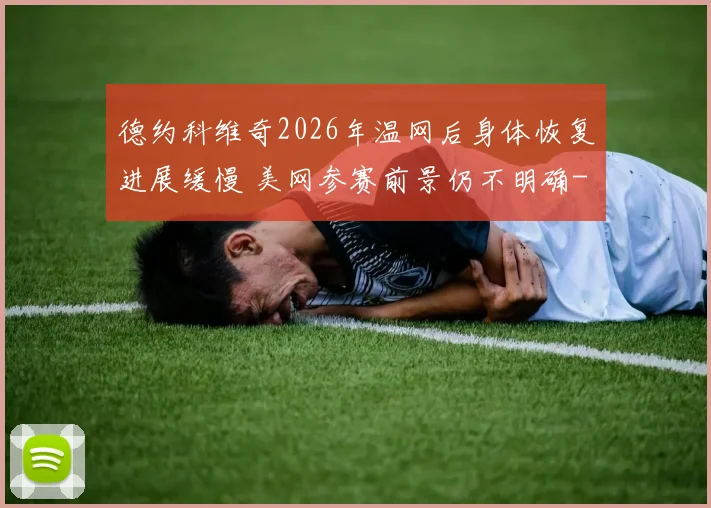 德约科维奇2026年温网后身体恢复进展缓慢 美网参赛前景仍不明确
