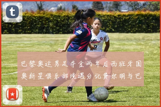 巴黎奥运男足夺金两年后西班牙国奥新星俱乐部境遇分化费尔明与巴埃纳