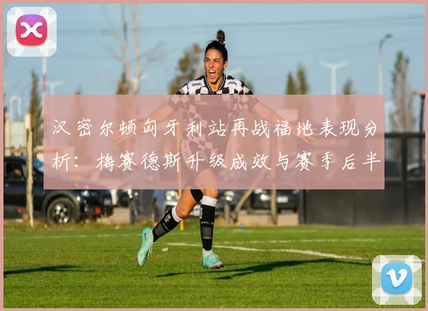 汉密尔顿匈牙利站再战福地表现分析：梅赛德斯升级成效与赛季后半程挑战