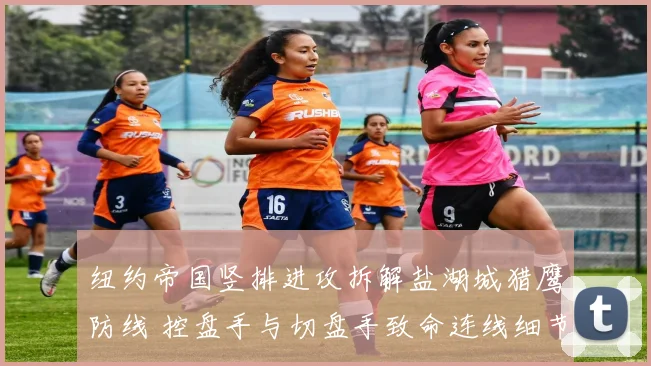 纽约帝国竖排进攻拆解盐湖城猎鹰防线 控盘手与切盘手致命连线细节解析