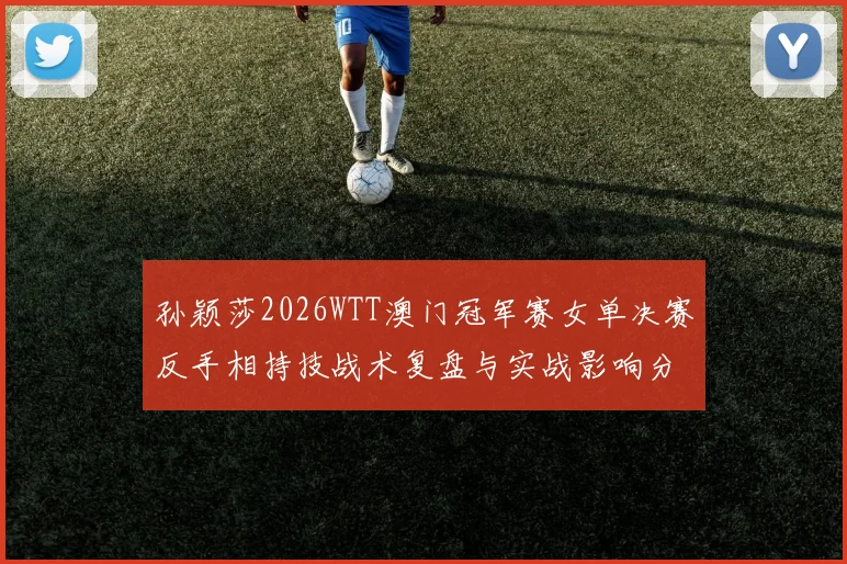 孙颖莎2026WTT澳门冠军赛女单决赛反手相持技战术复盘与实战影响分析
