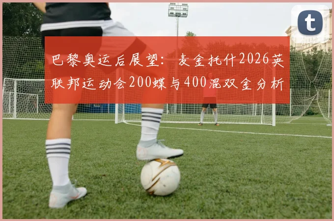 巴黎奥运后展望：麦金托什2026英联邦运动会200蝶与400混双金分析
