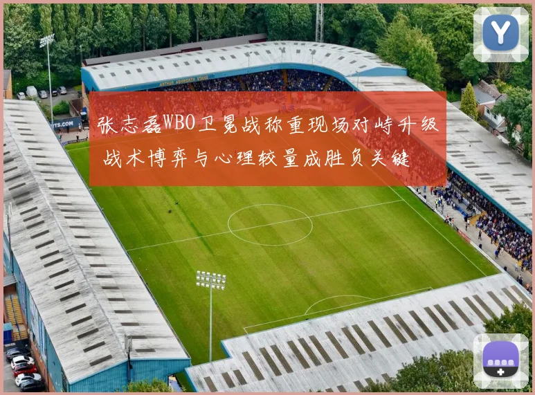 张志磊WBO卫冕战称重现场对峙升级 战术博弈与心理较量成胜负关键