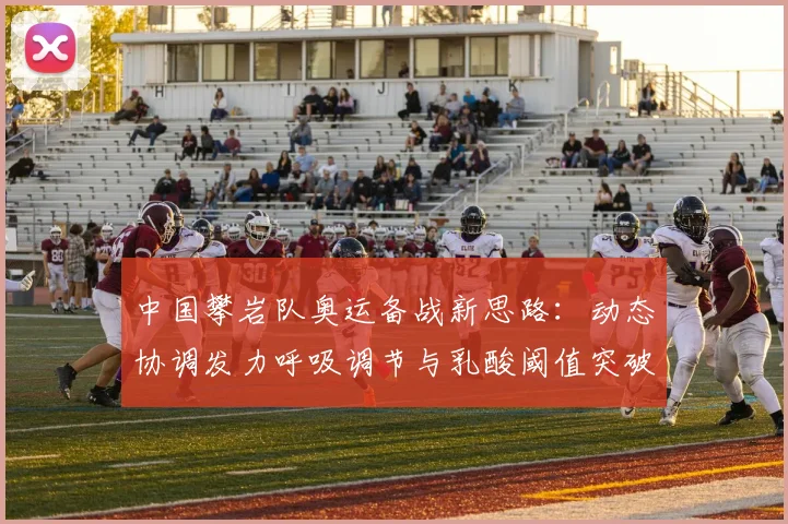 中国攀岩队奥运备战新思路：动态协调发力呼吸调节与乳酸阈值突破