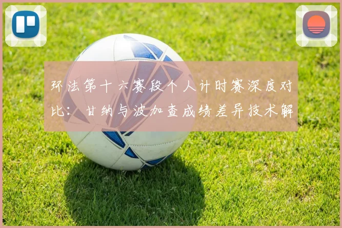 环法第十六赛段个人计时赛深度对比:甘纳与波加查成绩差异技术解析