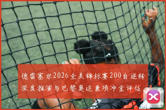 德雷塞尔2026全美锦标赛200自逆转深度推演与巴黎奥运兼项冲金评估