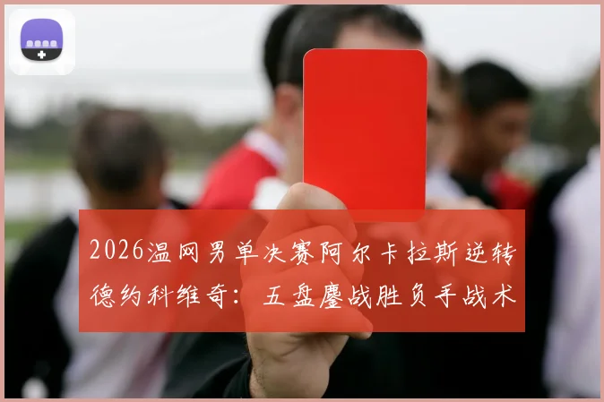 2026温网男单决赛阿尔卡拉斯逆转德约科维奇：五盘鏖战胜负手战术全复盘