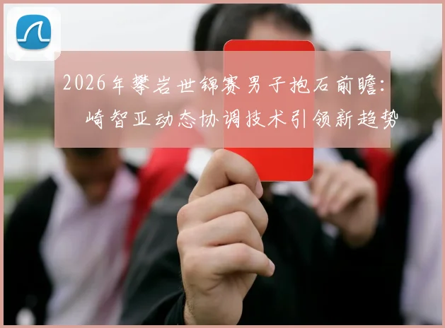 2026年攀岩世锦赛男子抱石前瞻：楢崎智亚动态协调技术引领新趋势解析