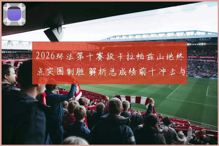 2026环法第十赛段卡拉帕兹山地终点突围制胜 解析总成绩前十冲击与奥运卫冕联动