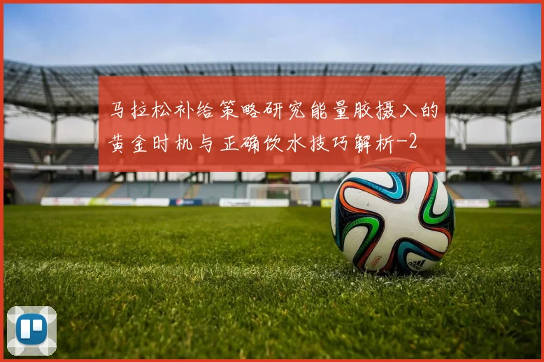 马拉松补给策略研究能量胶摄入的黄金时机与正确饮水技巧解析