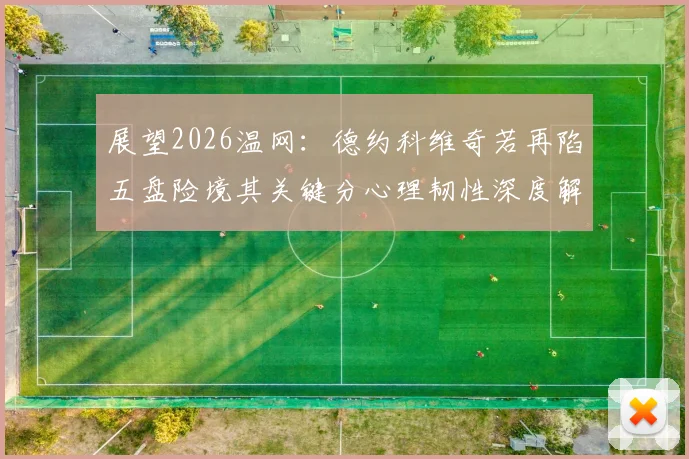 展望2026温网：德约科维奇若再陷五盘险境其关键分心理韧性深度解析