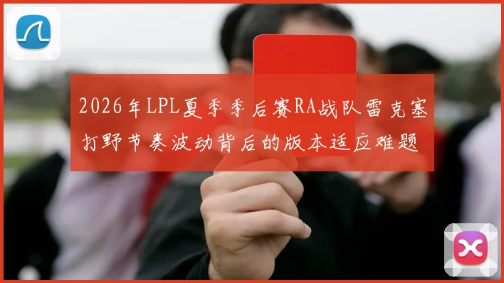 2026年LPL夏季季后赛RA战队雷克塞打野节奏波动背后的版本适应难题及应对策略探析