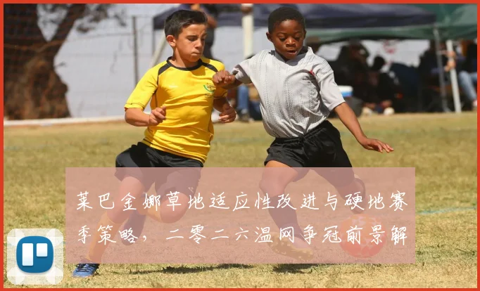 莱巴金娜草地适应性改进与硬地赛季策略，二零二六温网争冠前景解析