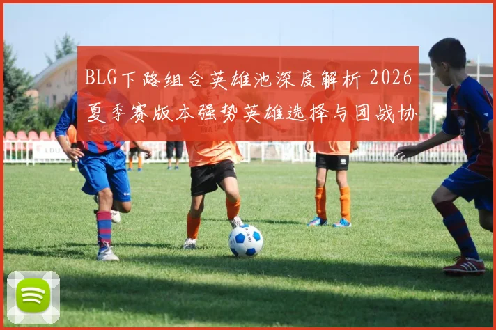 BLG下路组合英雄池深度解析 2026夏季赛版本强势英雄选择与团战协同前瞻