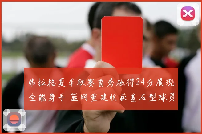 弗拉格夏季联赛首秀独得24分展现全能身手 篮网重建收获基石型球员价值评估