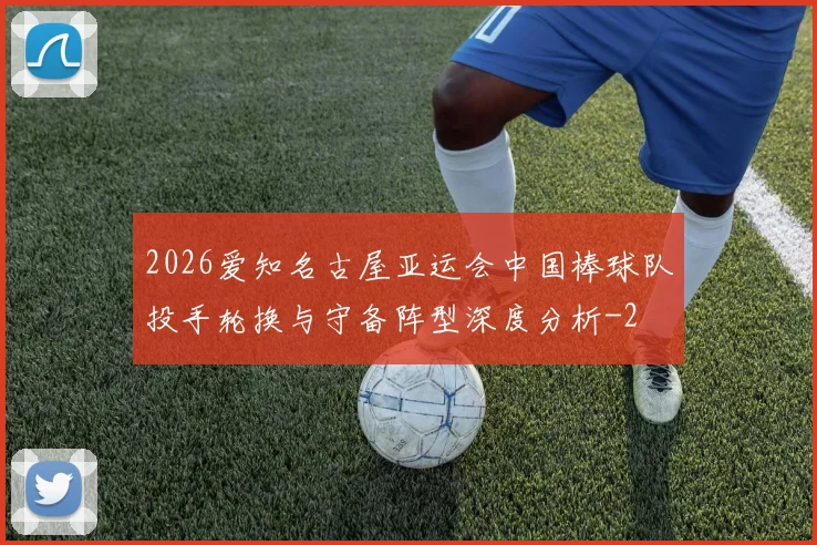 2026爱知名古屋亚运会中国棒球队投手轮换与守备阵型深度分析