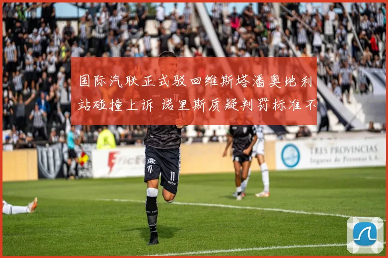 国际汽联正式驳回维斯塔潘奥地利站碰撞上诉 诺里斯质疑判罚标准不一引发围场对规则一致性持续争论