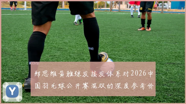 郑思维黄雅琼发接发体系对2026中国羽毛球公开赛混双的深度参考价值分析