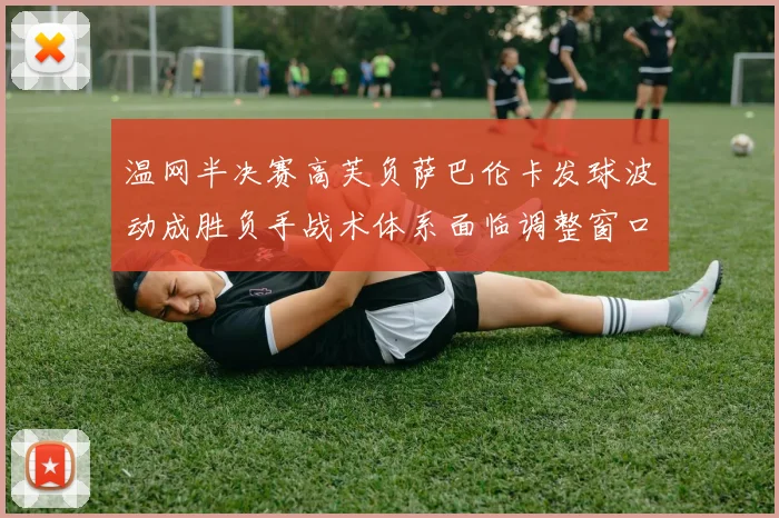 温网半决赛高芙负萨巴伦卡发球波动成胜负手战术体系面临调整窗口