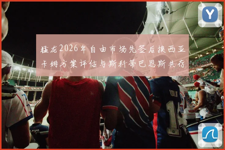 猛龙2026年自由市场先签后换西亚卡姆方案评估与斯科蒂巴恩斯共存前景