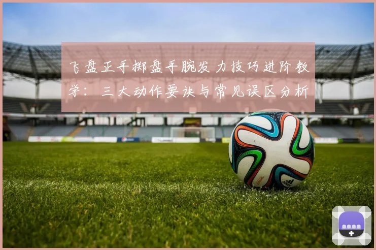 飞盘正手掷盘手腕发力技巧进阶教学：三大动作要诀与常见误区分析