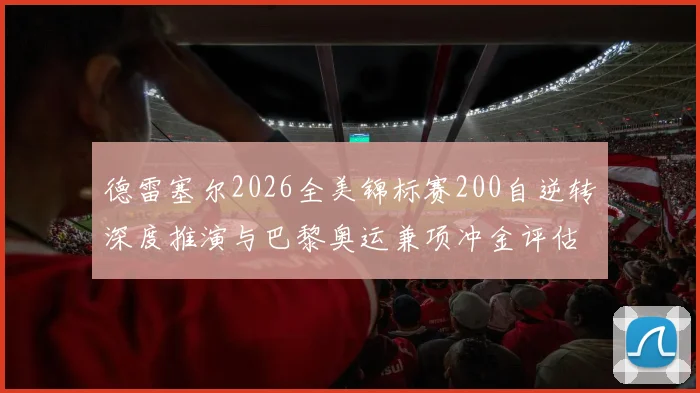 德雷塞尔2026全美锦标赛200自逆转深度推演与巴黎奥运兼项冲金评估