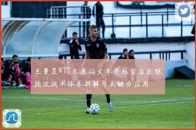 王曼昱WTT太原站女单夺冠背后发球抢攻战术体系拆解与关键分应用