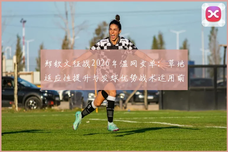 郑钦文征战2026年温网女单：草地适应性提升与发球优势战术运用前景分析