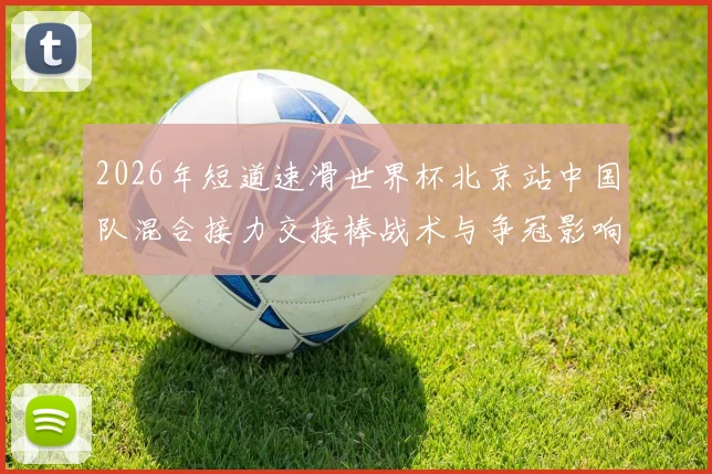2026年短道速滑世界杯北京站中国队混合接力交接棒战术与争冠影响分析