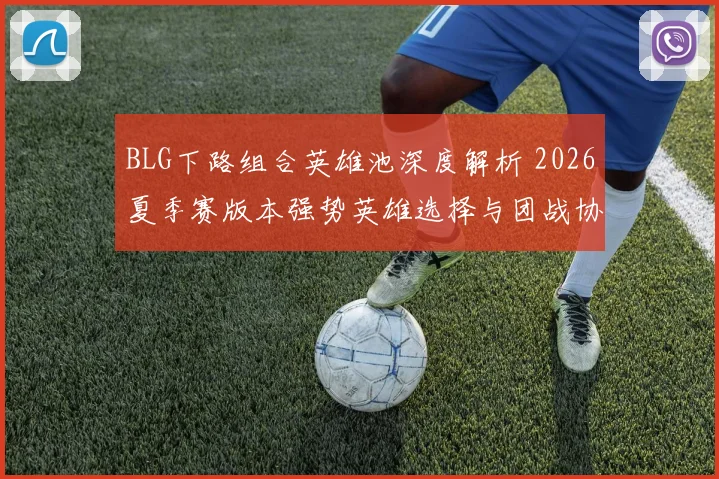 BLG下路组合英雄池深度解析 2026夏季赛版本强势英雄选择与团战协同前瞻