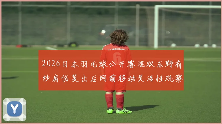2026日本羽毛球公开赛混双东野有纱肩伤复出后网前移动灵活性观察