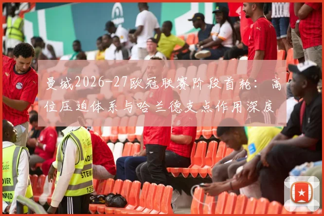 曼城2026-27欧冠联赛阶段首轮：高位压迫体系与哈兰德支点作用深度解析