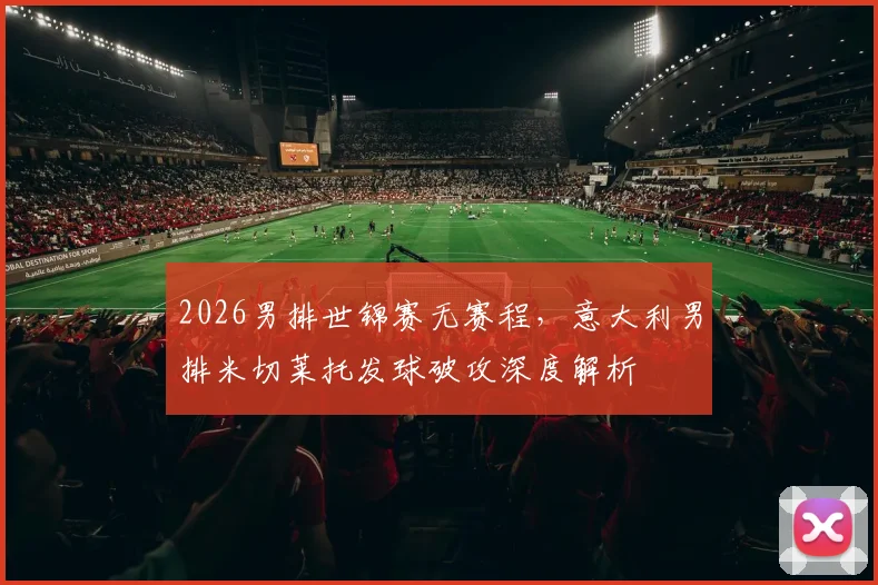 2026男排世锦赛无赛程，意大利男排米切莱托发球破攻深度解析