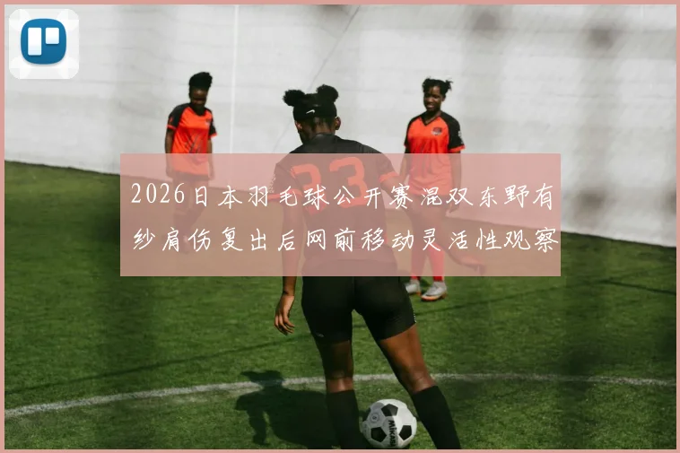 2026日本羽毛球公开赛混双东野有纱肩伤复出后网前移动灵活性观察