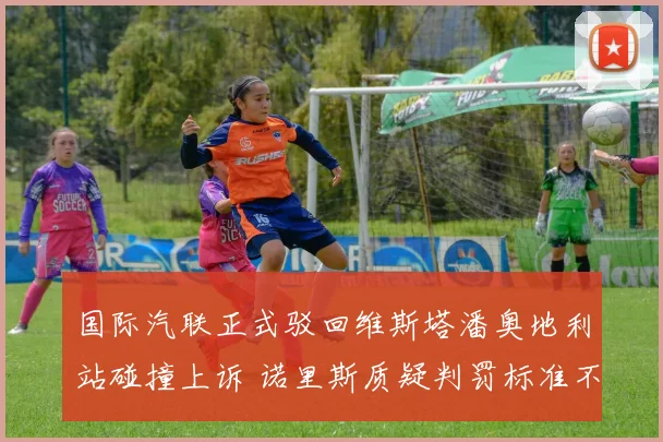国际汽联正式驳回维斯塔潘奥地利站碰撞上诉 诺里斯质疑判罚标准不一引发围场对规则一致性持续争论