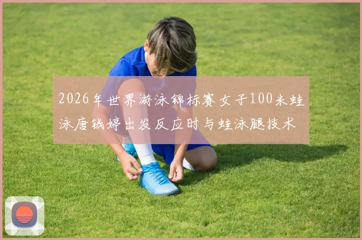 2026年世界游泳锦标赛女子100米蛙泳唐钱婷出发反应时与蛙泳腿技术细节优化分析
