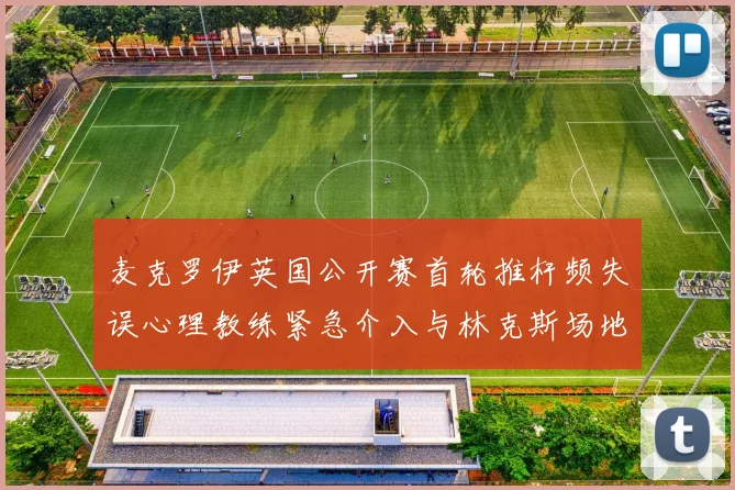 麦克罗伊英国公开赛首轮推杆频失误心理教练紧急介入与林克斯场地适应性分析
