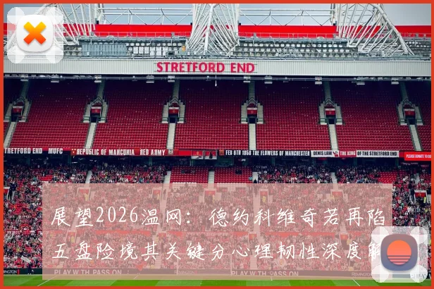 展望2026温网：德约科维奇若再陷五盘险境其关键分心理韧性深度解析