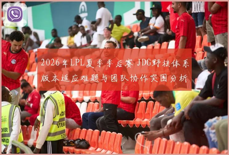 2026年LPL夏季季后赛 JDG野核体系版本适应难题与团队协作突围分析