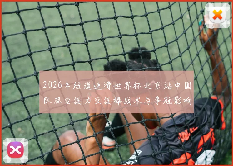 2026年短道速滑世界杯北京站中国队混合接力交接棒战术与争冠影响分析